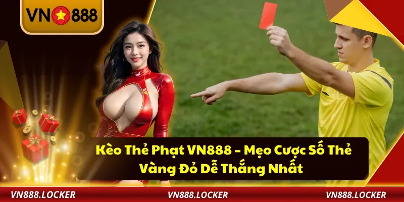 Kèo Thẻ Phạt VN888 – Mẹo Cược Số Thẻ Vàng Đỏ Dễ Thắng Nhất